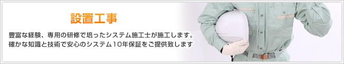 設置工事 豊富な経験、専用の研修で培ったシステム施工士が施工します。確かな知識と技術で安心のシステム10年保証をご提供致します