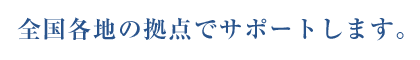 全国各地の拠点でサポートします。