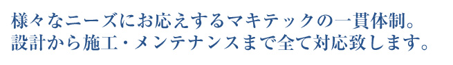 様々なニーズにお応えするマキテックの一貫体制。設計から施工・メンテナンスまで全て対応致します。