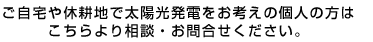 ご自宅や休耕地で太陽光発電をお考えの個人の方はこちらより相談・お問合せください。