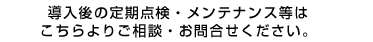 導入後の定期点検・メンテナンス等はこちらよりご相談・お問合せください。